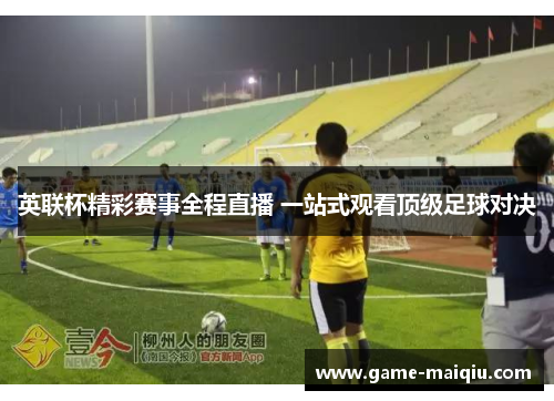 英联杯精彩赛事全程直播 一站式观看顶级足球对决